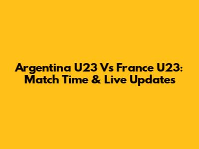 Argentina U23 Vs France U23: Match Time & Live Updates