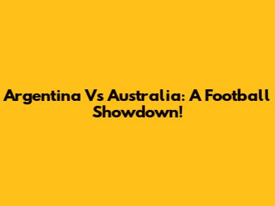 Argentina Vs Australia: A Football Showdown!