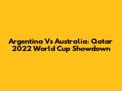 Argentina Vs Australia: Qatar 2022 World Cup Showdown