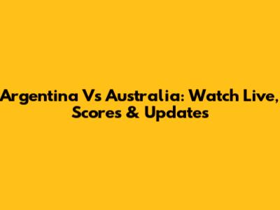 Argentina Vs Australia: Watch Live, Scores & Updates