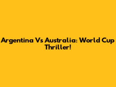 Argentina Vs Australia: World Cup Thriller!