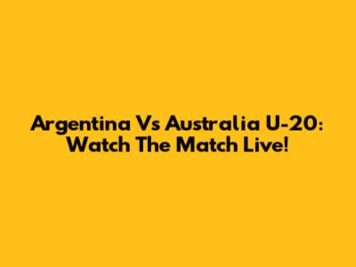 Argentina Vs Australia U-20: Watch The Match Live!