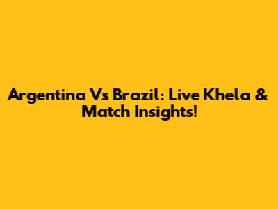 Argentina Vs Brazil: Live Khela & Match Insights!