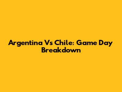 Argentina Vs Chile: Game Day Breakdown