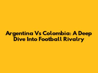 Argentina Vs Colombia: A Deep Dive Into Football Rivalry