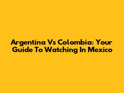 Argentina Vs Colombia: Your Guide To Watching In Mexico