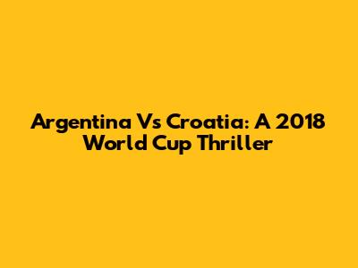 Argentina Vs Croatia: A 2018 World Cup Thriller