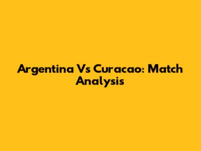 Argentina Vs Curacao: Match Analysis