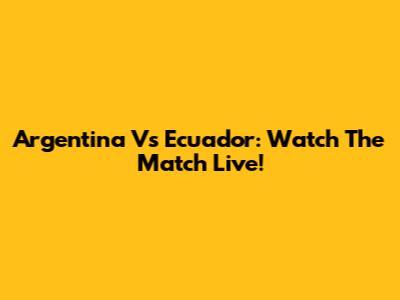 Argentina Vs Ecuador: Watch The Match Live!