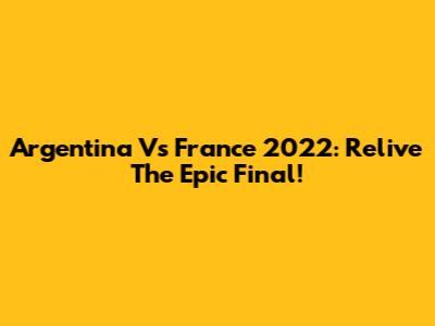 Argentina Vs France 2022: Relive The Epic Final!