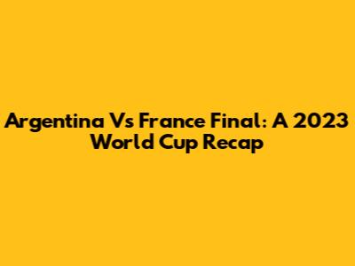 Argentina Vs France Final: A 2023 World Cup Recap