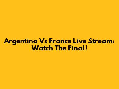 Argentina Vs France Live Stream: Watch The Final!