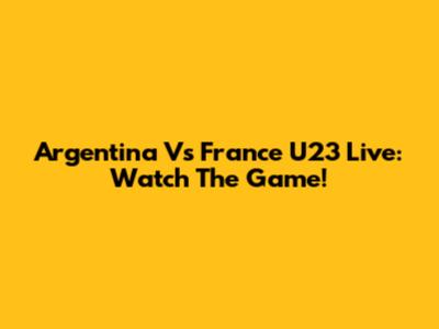 Argentina Vs France U23 Live: Watch The Game!