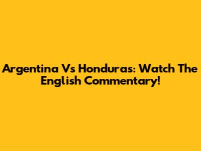 Argentina Vs Honduras: Watch The English Commentary!