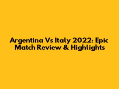 Argentina Vs Italy 2022: Epic Match Review & Highlights