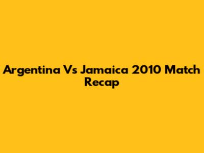 Argentina Vs Jamaica 2010 Match Recap