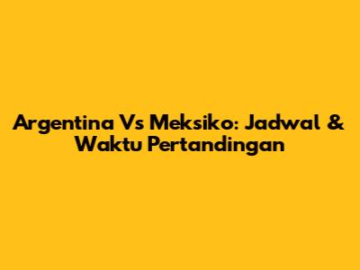 Argentina Vs Meksiko: Jadwal & Waktu Pertandingan
