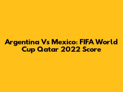 Argentina Vs Mexico: FIFA World Cup Qatar 2022 Score