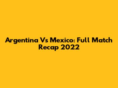 Argentina Vs Mexico: Full Match Recap 2022