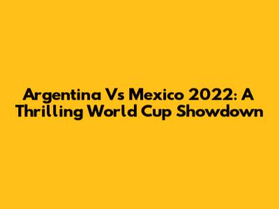 Argentina Vs Mexico 2022: A Thrilling World Cup Showdown