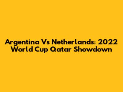 Argentina Vs Netherlands: 2022 World Cup Qatar Showdown
