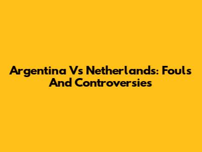 Argentina Vs Netherlands: Fouls And Controversies