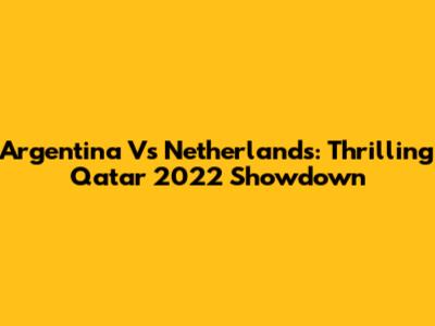 Argentina Vs Netherlands: Thrilling Qatar 2022 Showdown
