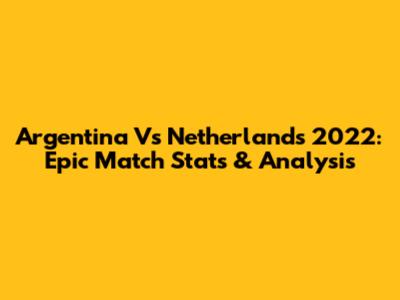 Argentina Vs Netherlands 2022: Epic Match Stats & Analysis