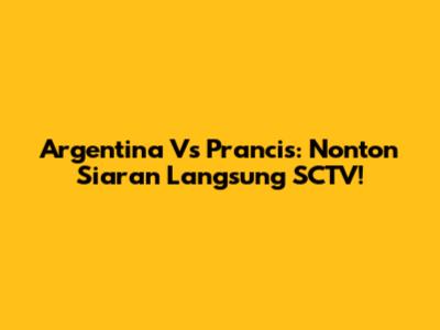 Argentina Vs Prancis: Nonton Siaran Langsung SCTV!