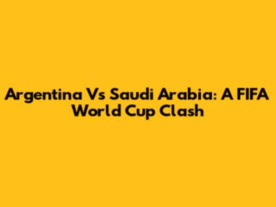 Argentina Vs Saudi Arabia: A FIFA World Cup Clash
