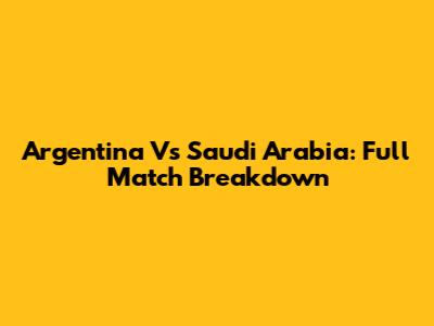Argentina Vs Saudi Arabia: Full Match Breakdown
