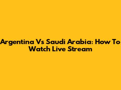 Argentina Vs Saudi Arabia: How To Watch Live Stream