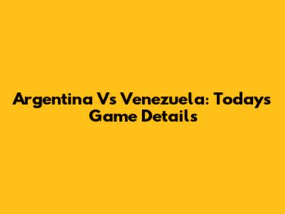 Argentina Vs Venezuela: Today's Game Details