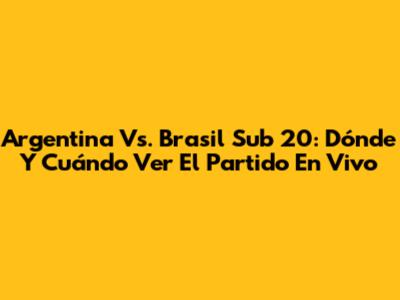 Argentina Vs. Brasil Sub 20: Dónde Y Cuándo Ver El Partido En Vivo