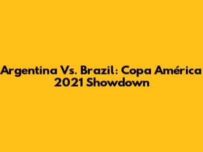 Argentina Vs. Brazil: Copa América 2021 Showdown