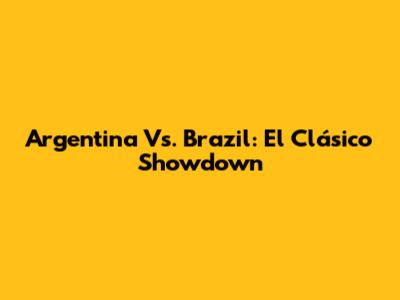 Argentina Vs. Brazil: El Clásico Showdown
