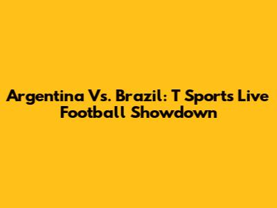 Argentina Vs. Brazil: T Sports Live Football Showdown