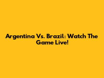 Argentina Vs. Brazil: Watch The Game Live!
