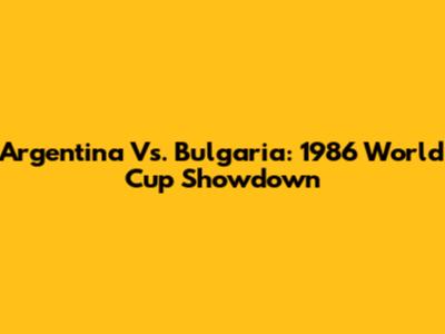 Argentina Vs. Bulgaria: 1986 World Cup Showdown