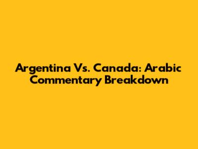 Argentina Vs. Canada: Arabic Commentary Breakdown
