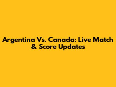 Argentina Vs. Canada: Live Match & Score Updates