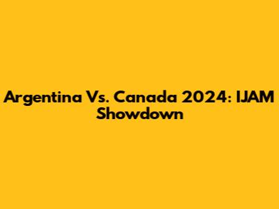 Argentina Vs. Canada 2024: IJAM Showdown
