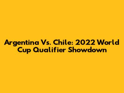 Argentina Vs. Chile: 2022 World Cup Qualifier Showdown