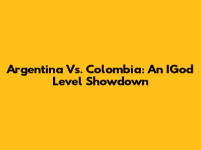 Argentina Vs. Colombia: An IGod Level Showdown