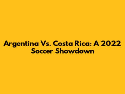 Argentina Vs. Costa Rica: A 2022 Soccer Showdown