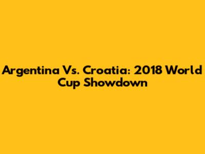 Argentina Vs. Croatia: 2018 World Cup Showdown