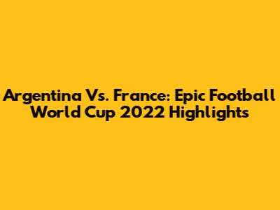Argentina Vs. France: Epic Football World Cup 2022 Highlights