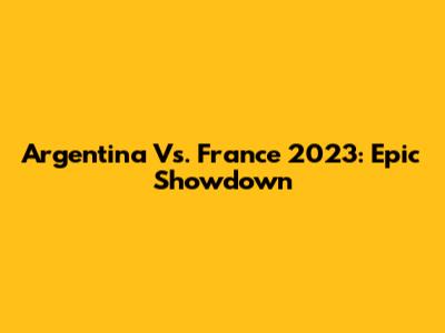 Argentina Vs. France 2023: Epic Showdown