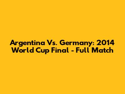 Argentina Vs. Germany: 2014 World Cup Final - Full Match