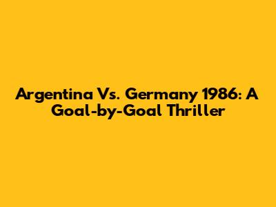 Argentina Vs. Germany 1986: A Goal-by-Goal Thriller